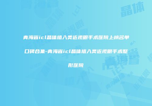 青海省icl晶体植入类近视眼手术医院上榜名单口碑合集-青海省icl晶体植入类近视眼手术整形医院