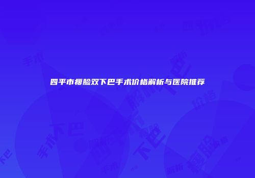 四平市瘦脸双下巴手术价格解析与医院推荐