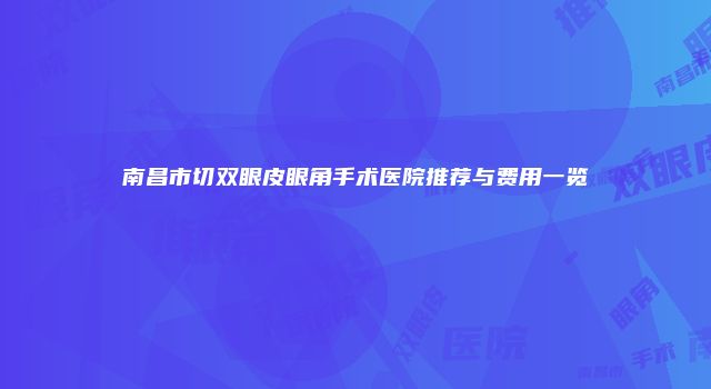 南昌市切双眼皮眼角手术医院推荐与费用一览
