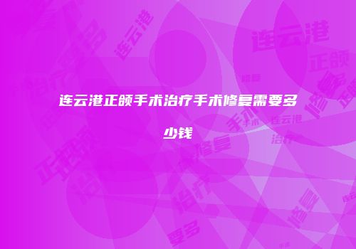连云港正颌手术治疗手术修复需要多少钱