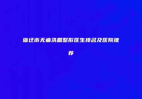 宿迁市无痛洗眉整形医生排名及医院推荐
