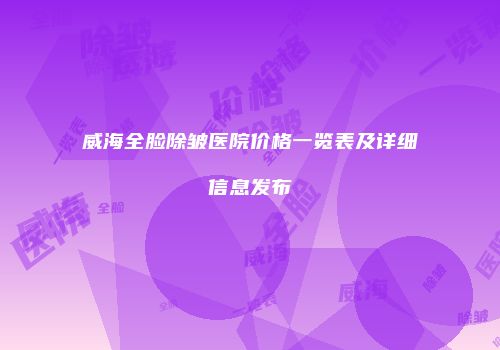 威海全脸除皱医院价格一览表及详细信息发布