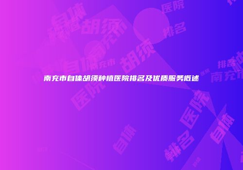 南充市自体胡须种植医院排名及优质服务概述