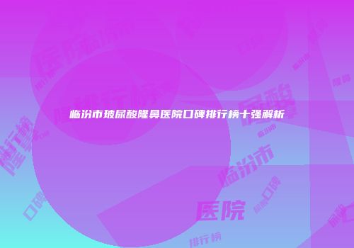 临汾市玻尿酸隆鼻医院口碑排行榜十强解析