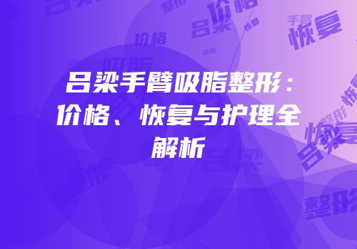 吕梁手臂吸脂整形：价格、恢复与护理全解析