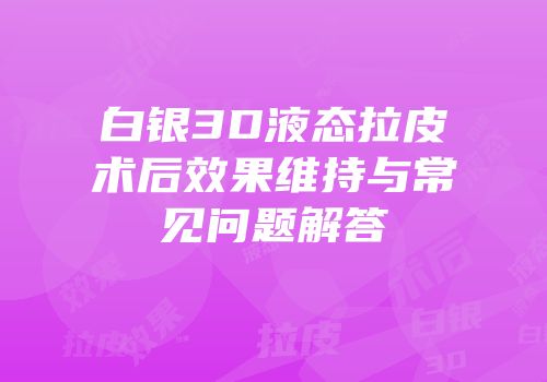 白银3D液态拉皮术后效果维持与常见问题解答