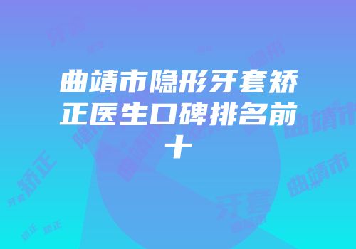 曲靖市隐形牙套矫正医生口碑排名前十