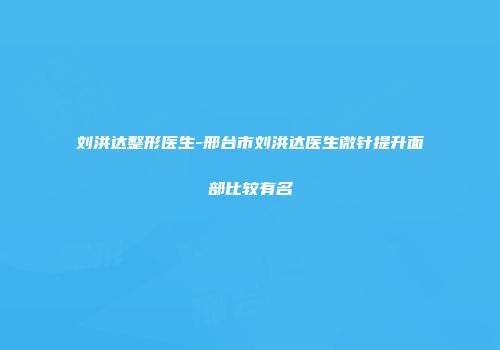 刘洪达整形医生-邢台市刘洪达医生微针提升面部比较有名