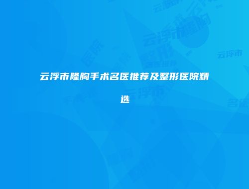 云浮市隆胸手术名医推荐及整形医院精选