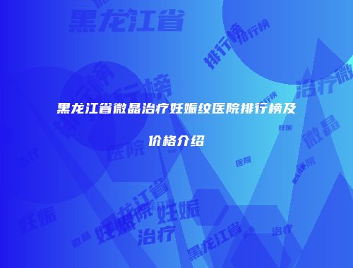 黑龙江省微晶治疗妊娠纹医院排行榜及价格介绍
