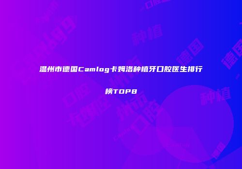 温州市德国Camlog卡姆洛种植牙口腔医生排行榜TOP8