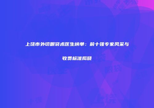 上饶市外切眼袋术医生榜单：前十强专家风采与收费标准揭晓