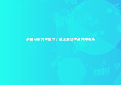 秦皇岛市乳晕整形十强医生名单及价格解析