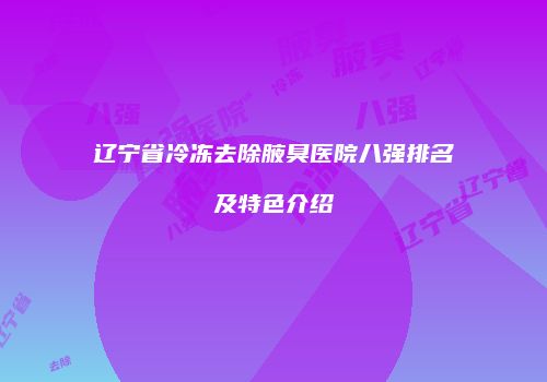 辽宁省冷冻去除腋臭医院八强排名及特色介绍
