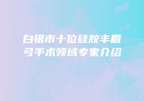 白银市十位硅胶丰眉弓手术领域专家介绍