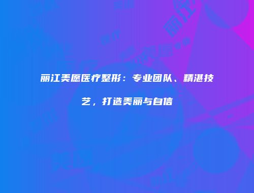 丽江美愿医疗整形：专业团队、精湛技艺，打造美丽与自信