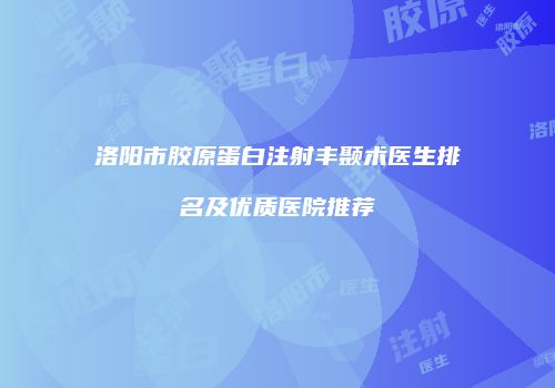 洛阳市胶原蛋白注射丰颞术医生排名及优质医院推荐