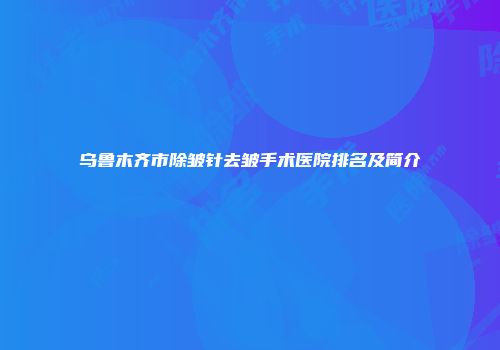 乌鲁木齐市除皱针去皱手术医院排名及简介