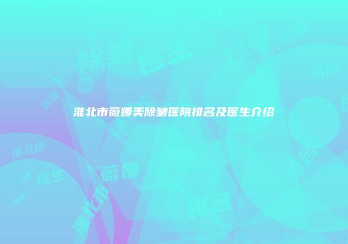 淮北市薇娜美除皱医院排名及医生介绍