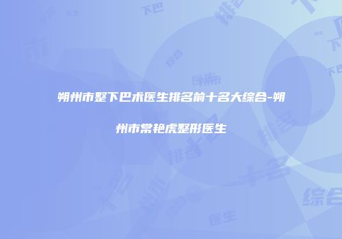朔州市整下巴术医生排名前十名大综合-朔州市常艳虎整形医生