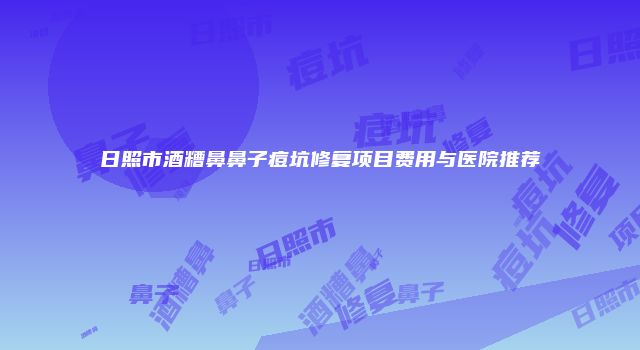 日照市酒糟鼻鼻子痘坑修复项目费用与医院推荐