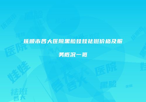 抚顺市各大医院黑脸娃娃祛斑价格及服务概况一览