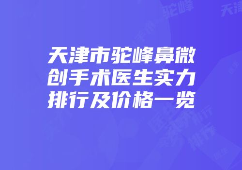 天津市驼峰鼻微创手术医生实力排行及价格一览