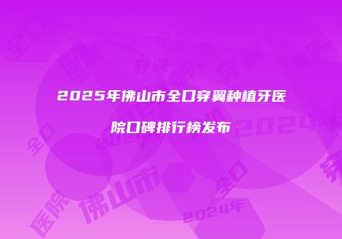 2025年佛山市全口穿翼种植牙医院口碑排行榜发布
