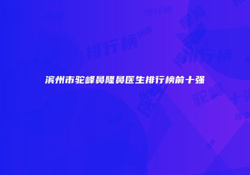 滨州市驼峰鼻隆鼻医生排行榜前十强