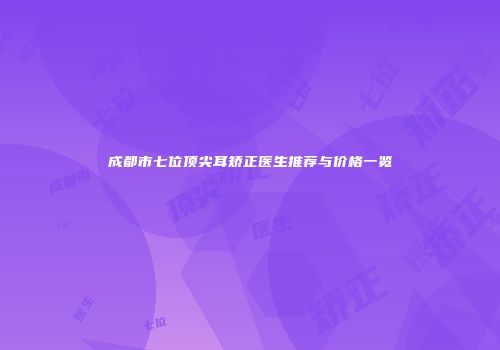 成都市七位顶尖耳矫正医生推荐与价格一览