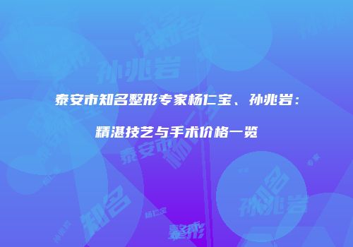 泰安市知名整形专家杨仁宝、孙兆岩：精湛技艺与手术价格一览