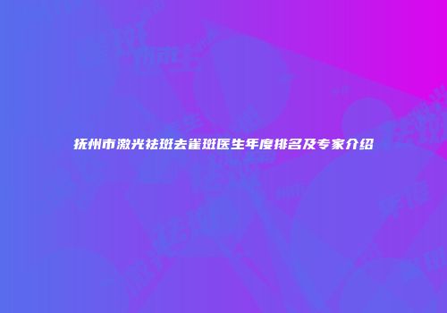 抚州市激光祛斑去雀斑医生年度排名及专家介绍