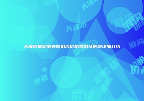 天津市玻尿酸去除泪沟价格费用及医院详细介绍