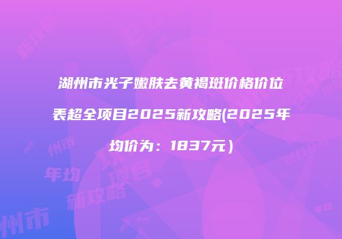 湖州市光子嫩肤去黄褐斑价格价位表超全项目2025新攻略(2025年均价为：1837元）
