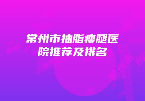 常州市抽脂瘦腿医院推荐及排名