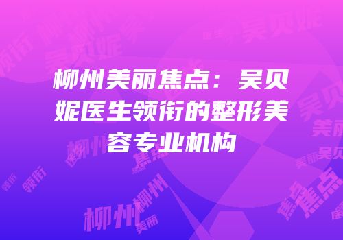 柳州美丽焦点：吴贝妮医生领衔的整形美容专业机构