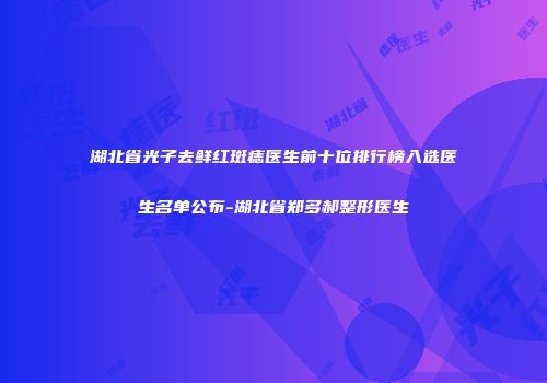 湖北省光子去鲜红斑痣医生前十位排行榜入选医生名单公布-湖北省郑多郝整形医生