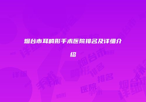 烟台市耳畸形手术医院排名及详细介绍