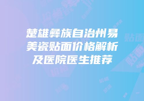 楚雄彝族自治州易美瓷贴面价格解析及医院医生推荐