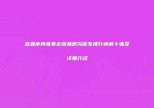 宜昌市肉毒素去除鼻唇沟医生排行榜前十强及详细介绍