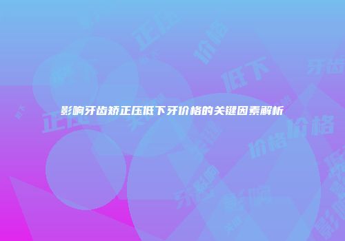 影响牙齿矫正压低下牙价格的关键因素解析