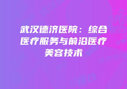 武汉德济医院：综合医疗服务与前沿医疗美容技术
