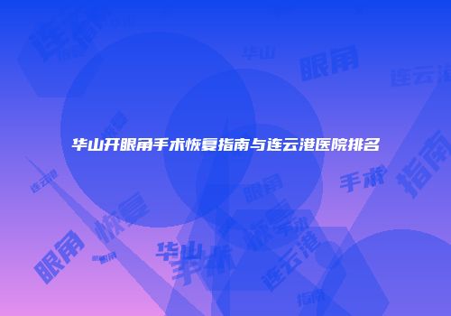 华山开眼角手术恢复指南与连云港医院排名