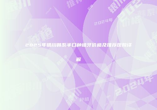 2025年银川韩系半口种植牙价格及推荐医院详解