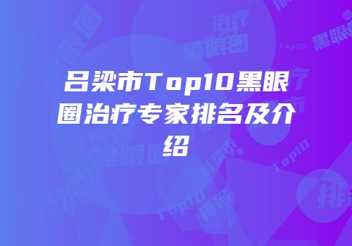 吕梁市Top10黑眼圈治疗专家排名及介绍