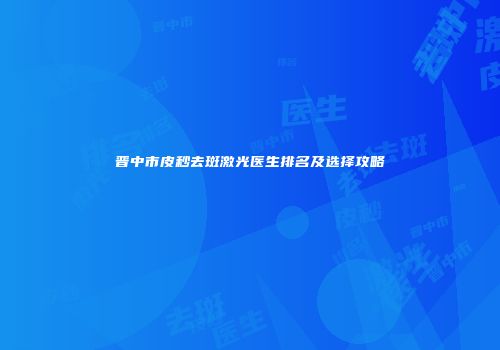 晋中市皮秒去斑激光医生排名及选择攻略