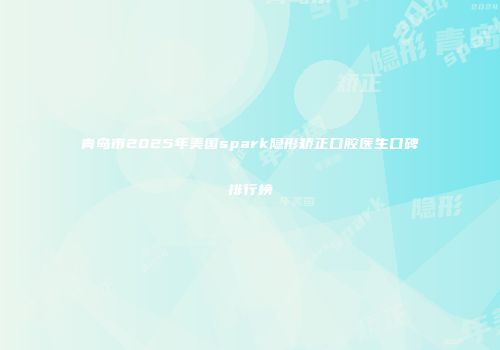 青岛市2025年美国spark隐形矫正口腔医生口碑排行榜