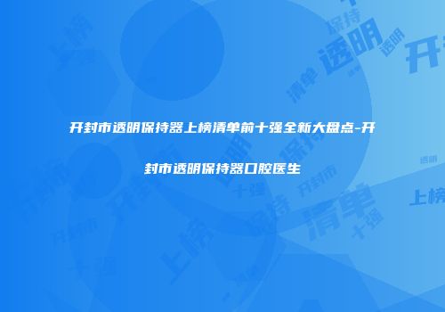 开封市透明保持器上榜清单前十强全新大盘点-开封市透明保持器口腔医生
