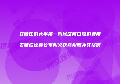 安徽医科大学第一附属医院口腔科费用表明细惊喜公布附义获嘉树脂补牙案例