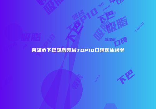 菏泽市下巴吸脂领域TOP10口碑医生榜单